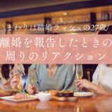 【２７歳で離婚】周囲への報告で気づいた「意外な反応」と「気まずくさせないコツ」