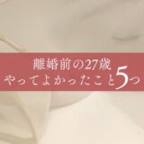 【離婚前の27歳】人生どん底から「自分を生きる」ためにやってよかったこと５つ