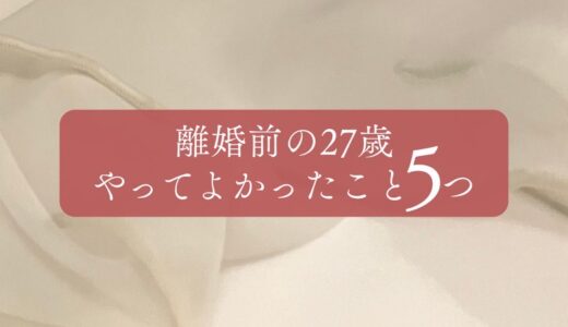【離婚前の27歳】人生どん底から「自分を生きる」ためにやってよかったこと５つ